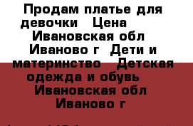 Продам платье для девочки › Цена ­ 500 - Ивановская обл., Иваново г. Дети и материнство » Детская одежда и обувь   . Ивановская обл.,Иваново г.